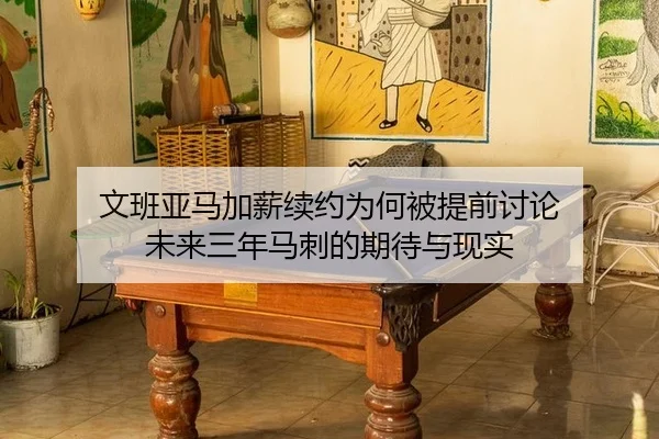 文班亚马加薪续约为何被提前讨论 未来三年马刺的期待与现实