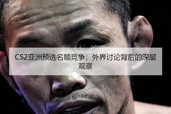 CS2亚洲预选名额竞争：外界讨论背后的深层观察